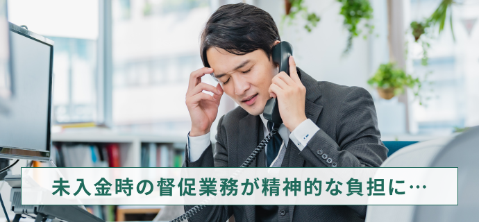 未入金時の督促業務が精神的な負担に…